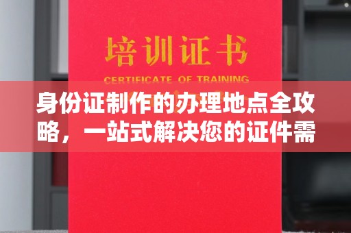 江达身份证制作的办理地点全攻略，一站式解决您的证件需求